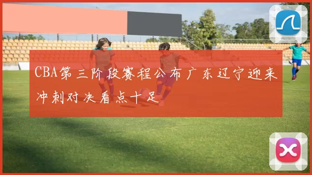 CBA第三阶段赛程公布广东辽宁迎来冲刺对决看点十足