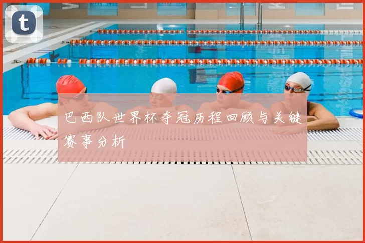 巴西队世界杯夺冠历程回顾与关键赛事分析