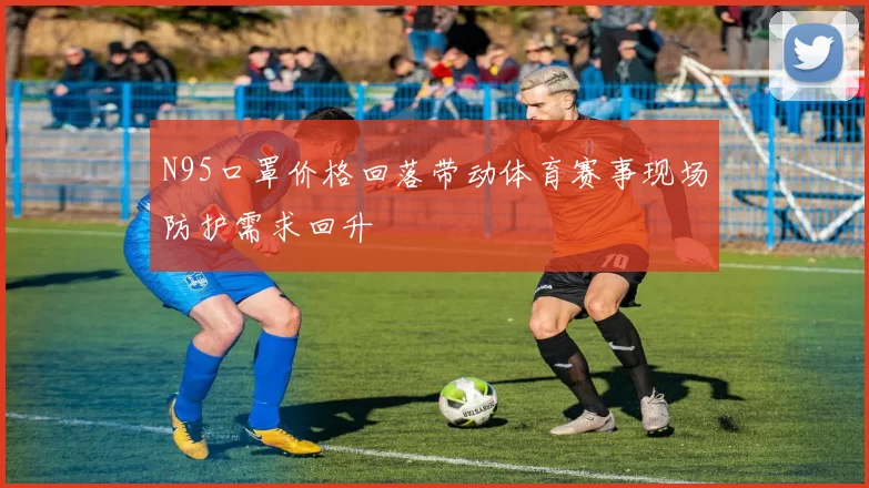 N95口罩价格回落带动体育赛事现场防护需求回升