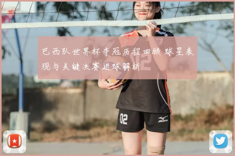 巴西队世界杯夺冠历程回顾 球星表现与关键决赛进球解析