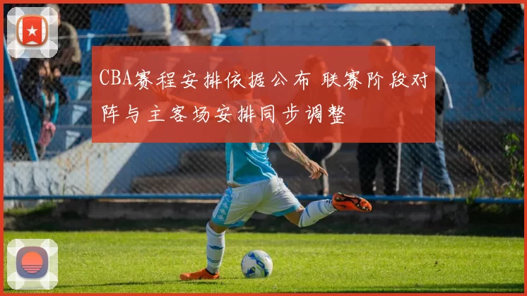 CBA赛程安排依据公布 联赛阶段对阵与主客场安排同步调整