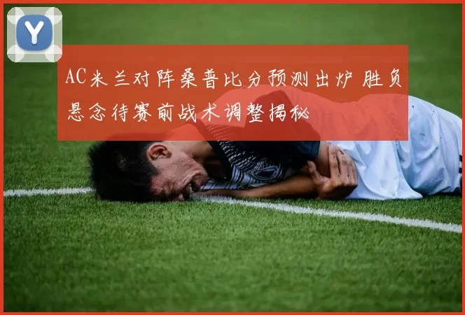 AC米兰对阵桑普比分预测出炉 胜负悬念待赛前战术调整揭秘