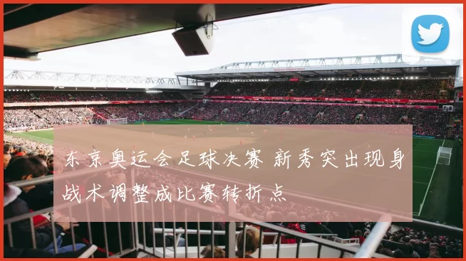 东京奥运会足球决赛 新秀突出现身战术调整成比赛转折点
