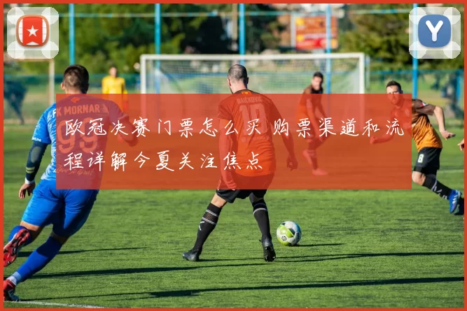 欧冠决赛门票怎么买 购票渠道和流程详解今夏关注焦点