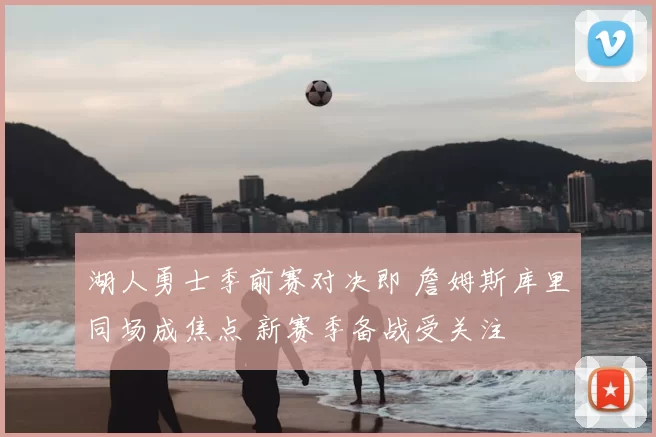 湖人勇士季前赛对决即 詹姆斯库里同场成焦点 新赛季备战受关注