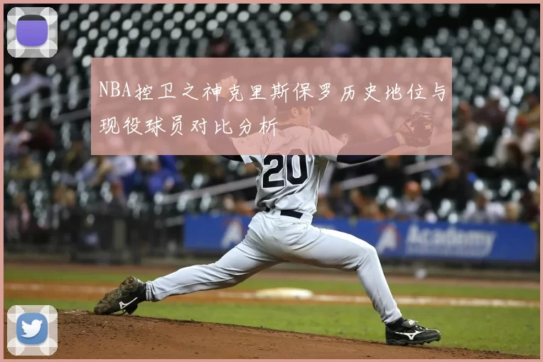 NBA控卫之神克里斯保罗历史地位与现役球员对比分析