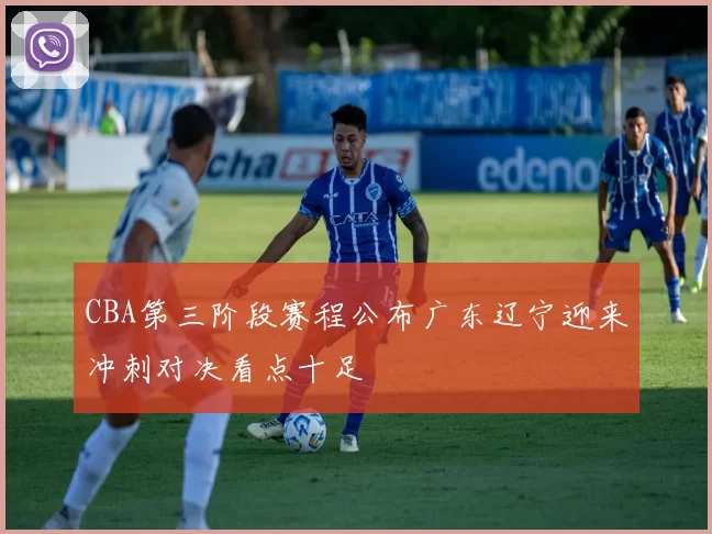 CBA第三阶段赛程公布广东辽宁迎来冲刺对决看点十足