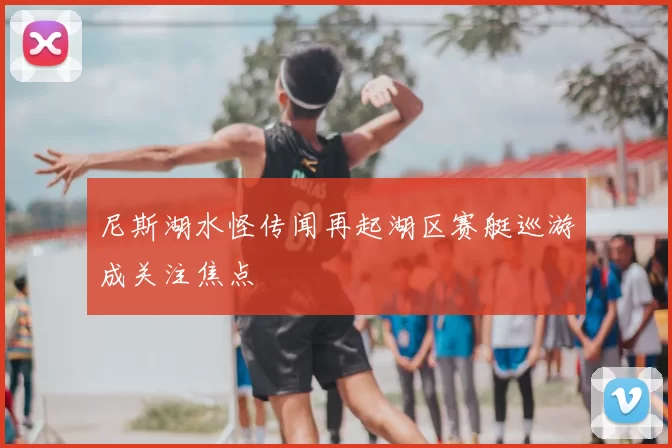 尼斯湖水怪传闻再起湖区赛艇巡游成关注焦点
