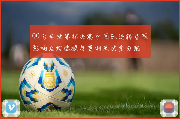 QQ飞车世界杯决赛中国队逆转夺冠影响后续选拔与赛制及奖金分配