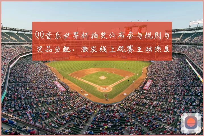 QQ音乐世界杯抽奖公布参与规则与奖品分配，激发线上观赛互动热度
