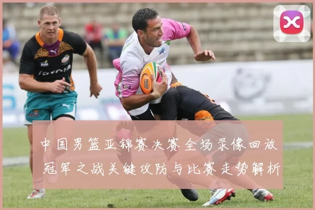 中国男篮亚锦赛决赛全场录像回放 冠军之战关键攻防与比赛走势解析