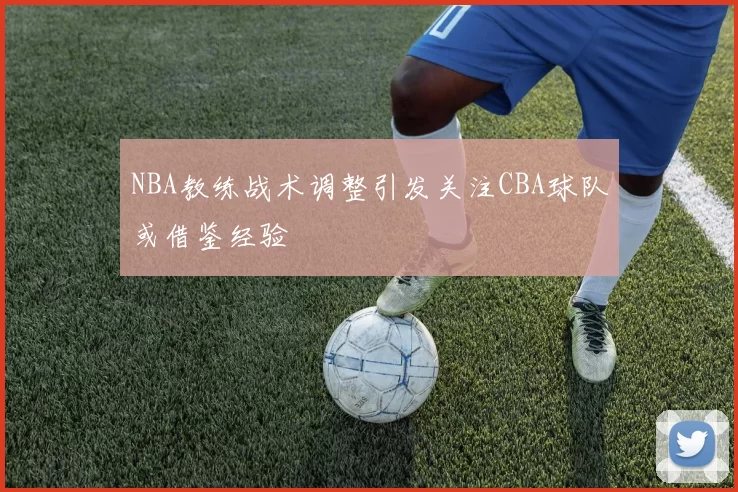 NBA教练战术调整引发关注CBA球队或借鉴经验