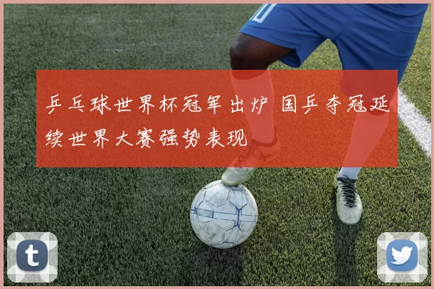 乒乓球世界杯冠军出炉 国乒夺冠延续世界大赛强势表现