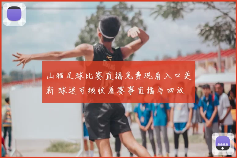 山猫足球比赛直播免费观看入口更新 球迷可线收看赛事直播与回放