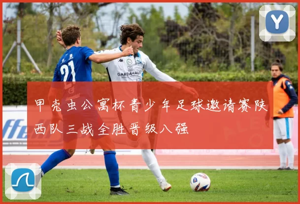 甲壳虫公寓杯青少年足球邀请赛陕西队三战全胜晋级八强